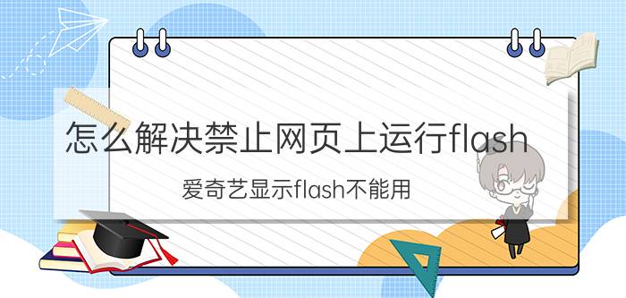 怎么解决禁止网页上运行flash 爱奇艺显示flash不能用？